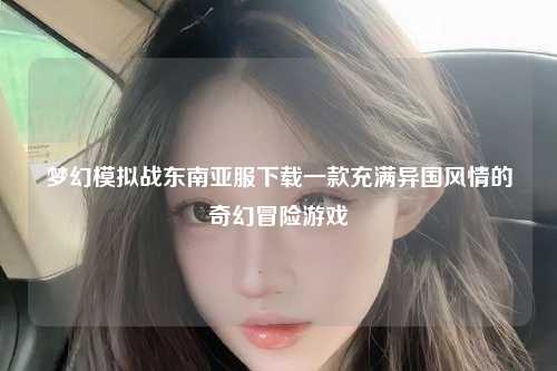 梦幻模拟战东南亚服下载一款充满异国风情的奇幻冒险游戏